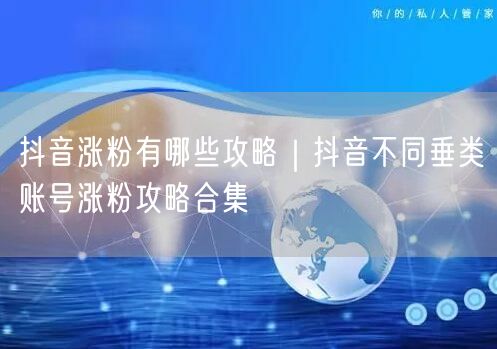 抖音涨粉有哪些攻略｜抖音不同垂类账号涨粉攻略合集