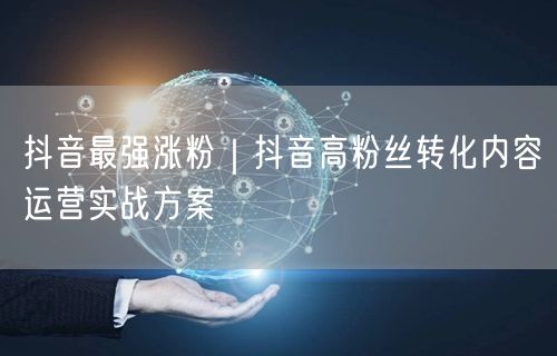 抖音最强涨粉｜抖音高粉丝转化内容运营实战方案