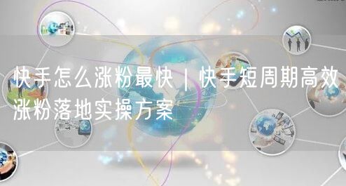 快手怎么涨粉最快｜快手短周期高效涨粉落地实操方案