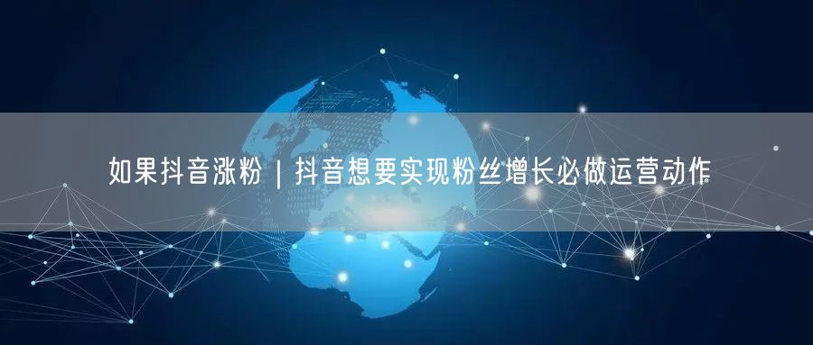 如果抖音涨粉｜抖音想要实现粉丝增长必做运营动作