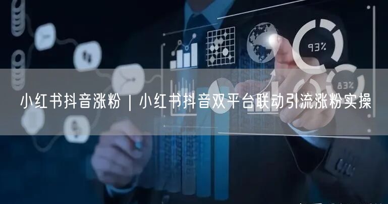 小红书抖音涨粉｜小红书抖音双平台联动引流涨粉实操