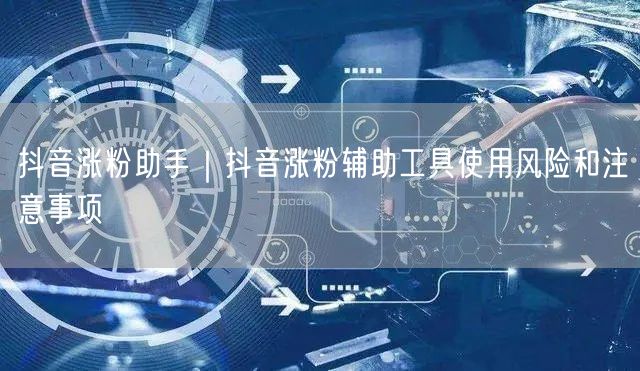 抖音涨粉助手｜抖音涨粉辅助工具使用风险和注意事项