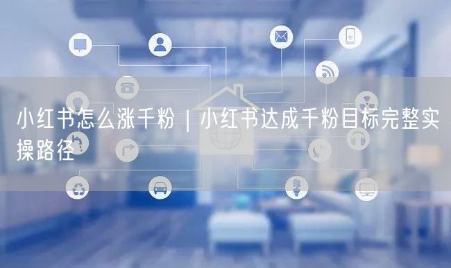 小红书怎么涨千粉｜小红书达成千粉目标完整实操路径