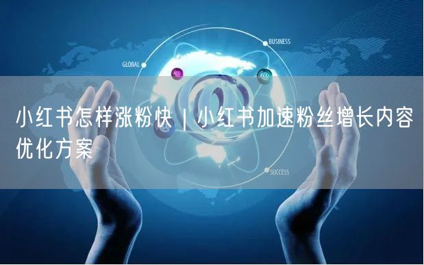 小红书怎样涨粉快｜小红书加速粉丝增长内容优化方案
