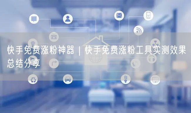 快手免费涨粉神器｜快手免费涨粉工具实测效果总结分享
