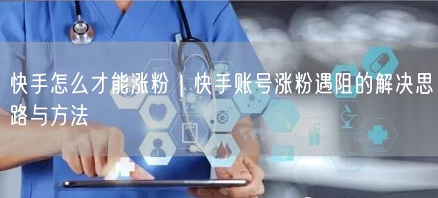 快手怎么才能涨粉｜快手账号涨粉遇阻的解决思路与方法